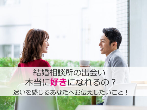 結婚相談所の出会いで本当に好きになれるのか迷いを感じている方へ